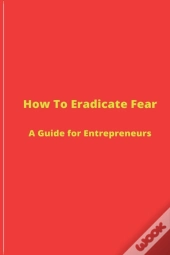 How To Eradicate Fear- A Guide For Entre