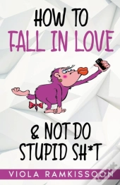 How To Fall In Love & Not Do Stupid Sh*T