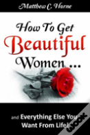 How To Get Beautiful Women And Everything Else You Want From Life