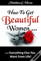 How To Get Beautiful Women And Everything Else You Want From Life
