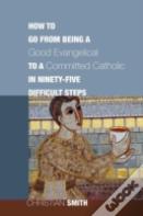 How To Go From Being A Good Evangelical To A Committed Catholic In Ninety-Five Difficult Steps