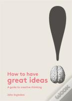 How To Have Great Ideas: A Guide To Creative Thinking And Problem Solving