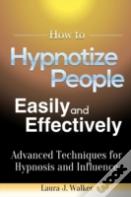 How To Hypnotize People Easily And Effectively: Advanced Techniques For Hypnosis And Influence