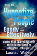 How To Hypnotize People Easily And Effectively: Master Mind Control Hypnosis And Influence Basic To Advanced Techniques