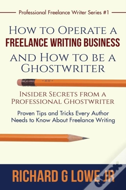 How To Operate A Freelance Writing Business And How To Be A Ghostwriter: Insider Secrets From A Professional Ghostwriter Proven Tips And Tricks Every