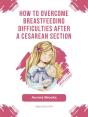 How To Overcome Breastfeeding Difficulties After A Cesarean Section - Preview