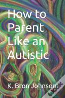 How To Parent Like An Autistic
