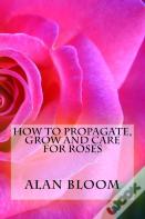 How To Propagate, Grow And Care For Roses