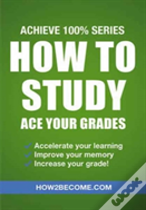 How To Study: Ace Your Grades: Achieve 100% Series Revision/Study Guide