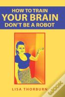 How To Train Your Brain Don'T Be A Robot