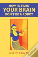 How To Train Your Brain Don'T Be A Robot