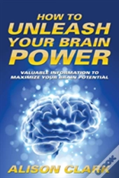 How To Unleash Your Brain Power: Valuabl