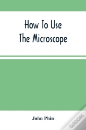Capa do artigo How To Use The Microscope; Being Practical Hints On The Selection And Use Of That Instrument, Intended For Beginners