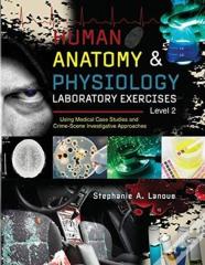Human Anatomy & Physiology Laboratory Exercises Level 2: Using Medical Case Studies And Crime-Scene Investigative Approaches