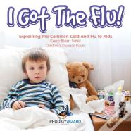 I Got The Flu! Explaining The Common Cold And Flu To Kids - Keep Them Safe! - Children'S Disease Books
