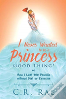 I Never Wanted To Be A Princess-Good Thing! Or How I Lost 380 Pounds Without Diet Or Exercise