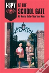 I-Spy At The School Gate: My Mum'S Better Than Your Mum