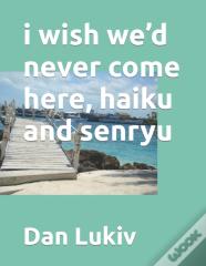 I Wish We'D Never Come Here, Haiku And Senryu