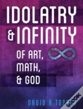 Idolatry And Infinity: Of Art, Math, And God