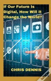 If Our Future Is Digital, How Will It Change The World
