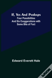 If, Yes And Perhaps; Four Possibilities And Six Exaggerations With Some Bits Of Fact