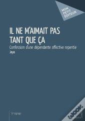 Il Ne M'Aimait Pas Tant Que Ça ; Confession D'Une Dépendante Affective Repentie