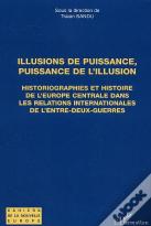 Illusions De Puissance, Puissance De L'Illusion : Historiographies Et Histoire De L'Europe Centrale Dans Les Relations Internationales De L'Entre-Deux