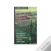 Ils Ont Semé Le Vent Et Récolté La Tempête : Idéologues, Génocide Et Négationnisme : Hongrie 1920-2000