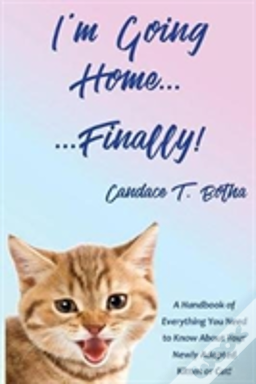 I'M Going Home...Finally! : A Handbook Of Everything You Need To Know About Your Newly Adopted Kitten Or Cat!