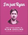 I'M Just Ryan: The Little Guide To Ryan Gosling