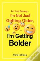 I'M Just Saying...I'M Not Just Getting Older, I'M Getting Bolder