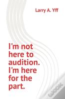 I'M Not Here To Audition. I'M Here For The Part.