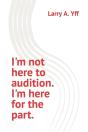 I'M Not Here To Audition. I'M Here For The Part. - Preview