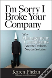 I'M Sorry I Broke Your Company: When Management Consultants Are The Problem, Not The Solution