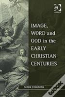 Image, Word And God In The Early Christian Centuries