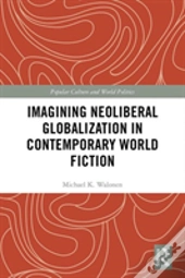 Imagining Neoliberal Globalization In Contemporary World Fiction
