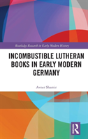 Incombustible Lutheran Books In Early Modern Germany - Preview
