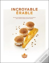 Incroyable Erable - Recettes De Philippe Molle Et 11 Chefs Quebecois Pour Cuisiner L'Erable Au Fil D