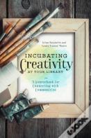 Incubating Creativity At Your Library: A Sourcebook For Connecting With Communities