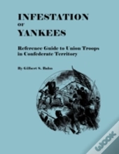 Infestation Of Yankees: Reference Guide To Union Troops In Confederate Territory