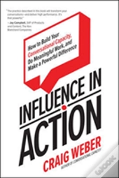 Influence In Action: How To Build Your Conversational Capacity, Do Meaningful Work, And Make A  Powerful Difference