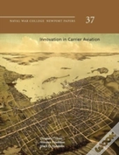 Innovation In Carrier Aviation (Naval War College Newport Papers, Number 37)
