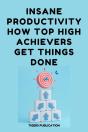 Insane Productivity How Top High-Achievers Get Things Done - Preview