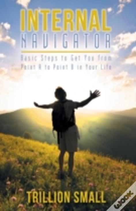Internal Navigator: Basic Steps To Get You From Point A To Point B In Your Life