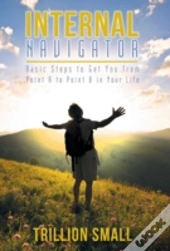 Internal Navigator: Basic Steps To Get You From Point A To Point B In Your Life