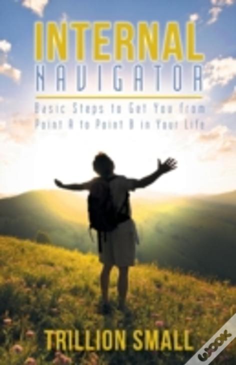 Internal Navigator: Basic Steps To Get You From Point A To Point B In Your Life