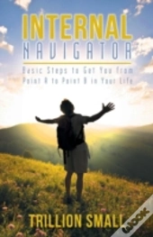 Internal Navigator: Basic Steps To Get You From Point A To Point B In Your Life