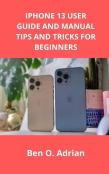 Iphone 13 User Guide And Manual, Tips And Tricks For Beginners