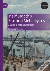 Iris Murdochâ€™S Practical Metaphysics