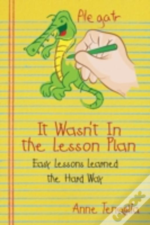 It Wasn'T In The Lesson Plan: Easy Lessons Learned The Hard Way